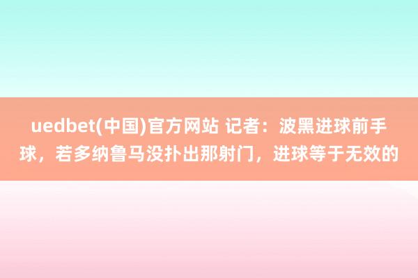 uedbet(中国)官方网站 记者：波黑进球前手球，若多纳鲁马没扑出那射门，进球等于无效的