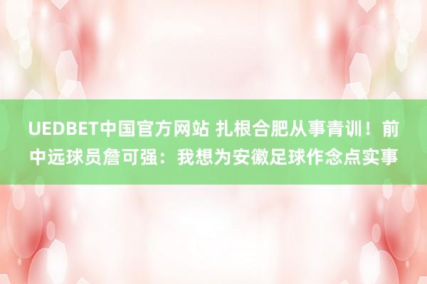 UEDBET中国官方网站 扎根合肥从事青训！前中远球员詹可强：我想为安徽足球作念点实事