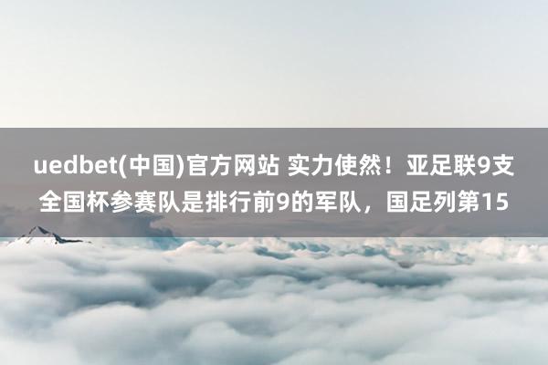 uedbet(中国)官方网站 实力使然!亚足联9支全国杯参赛队是排行前9的军队,国足列第15