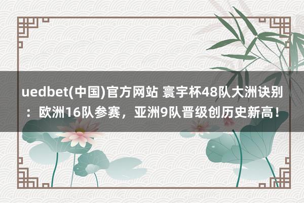 uedbet(中国)官方网站 寰宇杯48队大洲诀别：欧洲16队参赛，亚洲9队晋级创历史新高！