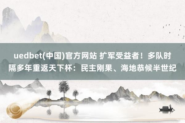 uedbet(中国)官方网站 扩军受益者！多队时隔多年重返天下杯：民主刚果、海地恭候半世纪