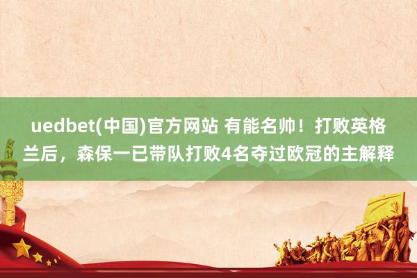 uedbet(中国)官方网站 有能名帅！打败英格兰后，森保一已带队打败4名夺过欧冠的主解释