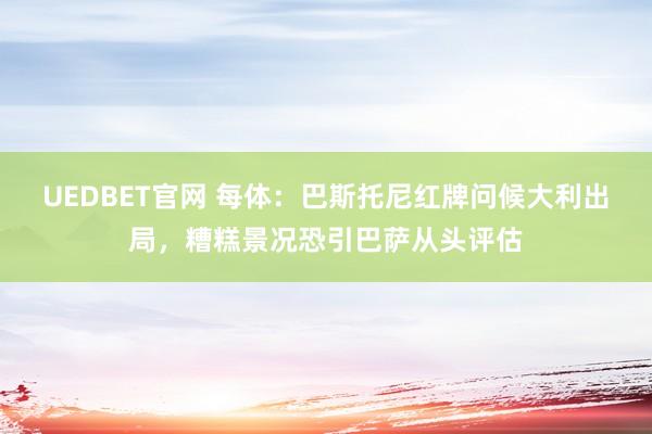 UEDBET官网 每体：巴斯托尼红牌问候大利出局，糟糕景况恐引巴萨从头评估