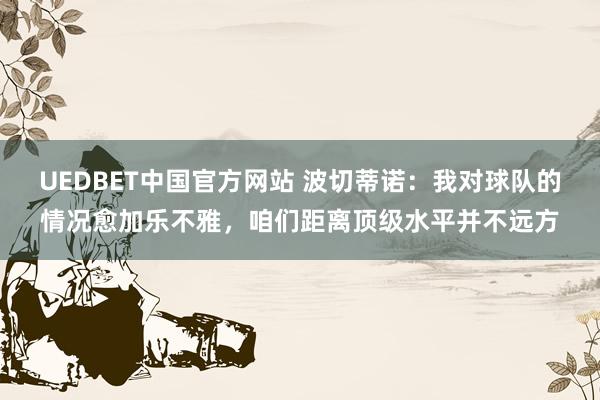 UEDBET中国官方网站 波切蒂诺：我对球队的情况愈加乐不雅，咱们距离顶级水平并不远方