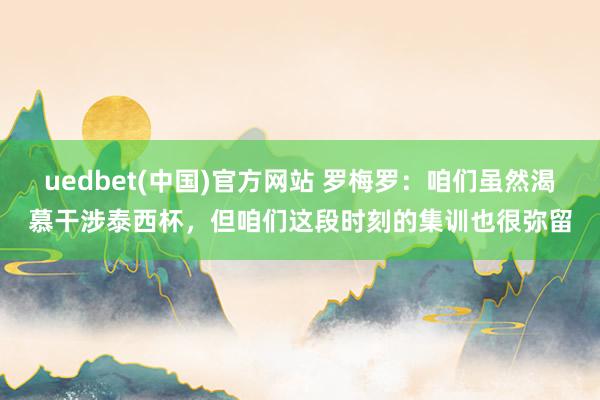 uedbet(中国)官方网站 罗梅罗：咱们虽然渴慕干涉泰西杯，但咱们这段时刻的集训也很弥留