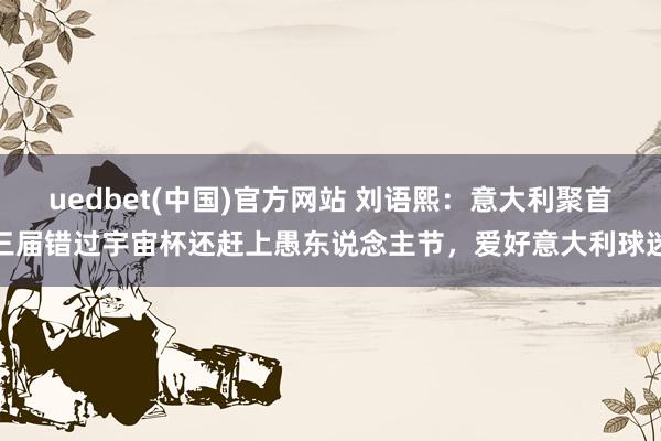 uedbet(中国)官方网站 刘语熙：意大利聚首三届错过宇宙杯还赶上愚东说念主节，爱好意大利球迷