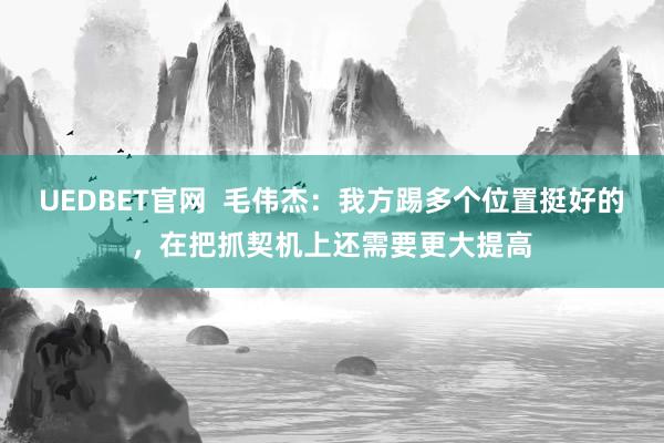 UEDBET官网  毛伟杰：我方踢多个位置挺好的，在把抓契机上还需要更大提高
