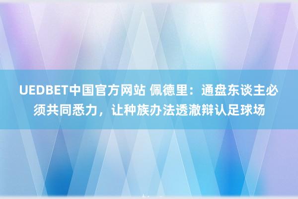 UEDBET中国官方网站 佩德里：通盘东谈主必须共同悉力，让种族办法透澈辩认足球场