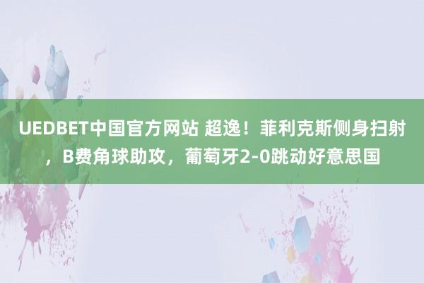 UEDBET中国官方网站 超逸！菲利克斯侧身扫射，B费角球助攻，葡萄牙2-0跳动好意思国