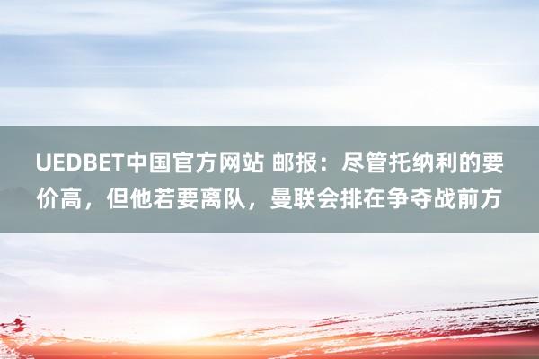 UEDBET中国官方网站 邮报：尽管托纳利的要价高，但他若要离队，曼联会排在争夺战前方