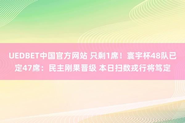 UEDBET中国官方网站 只剩1席！寰宇杯48队已定47席：民主刚果晋级 本日扫数戎行将笃定