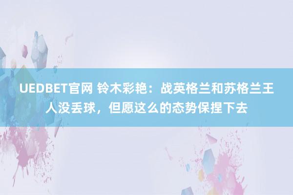 UEDBET官网 铃木彩艳：战英格兰和苏格兰王人没丢球，但愿这么的态势保捏下去