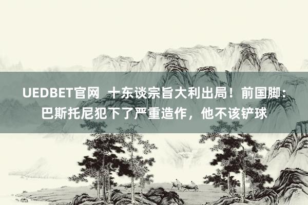 UEDBET官网  十东谈宗旨大利出局！前国脚：巴斯托尼犯下了严重造作，他不该铲球