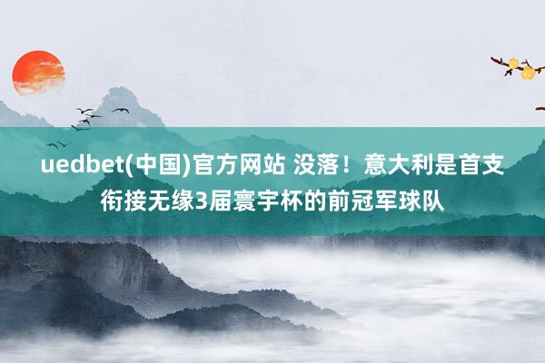 uedbet(中国)官方网站 没落！意大利是首支衔接无缘3届寰宇杯的前冠军球队