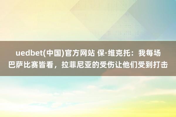 uedbet(中国)官方网站 保·维克托：我每场巴萨比赛皆看，拉菲尼亚的受伤让他们受到打击