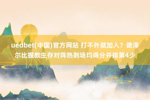 uedbet(中国)官方网站 打不外就加入？德泽尔比握教生存对阵热刺场均得分并排第4少