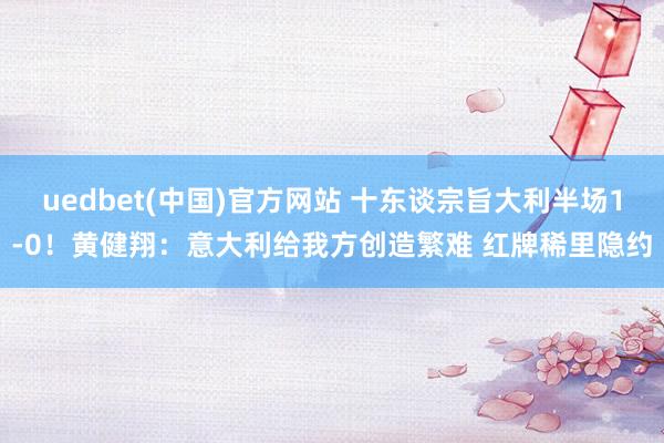 uedbet(中国)官方网站 十东谈宗旨大利半场1-0！黄健翔：意大利给我方创造繁难 红牌稀里隐约