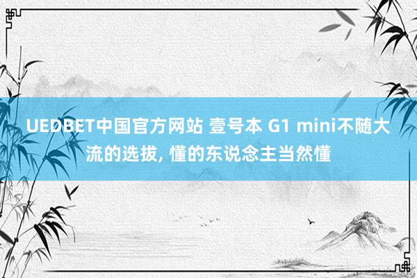 UEDBET中国官方网站 壹号本 G1 mini不随大流的选拔， 懂的东说念主当然懂