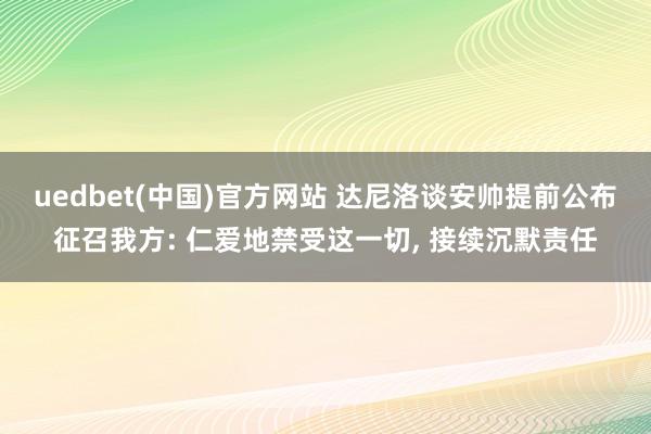 uedbet(中国)官方网站 达尼洛谈安帅提前公布征召我方: 仁爱地禁受这一切， 接续沉默责任