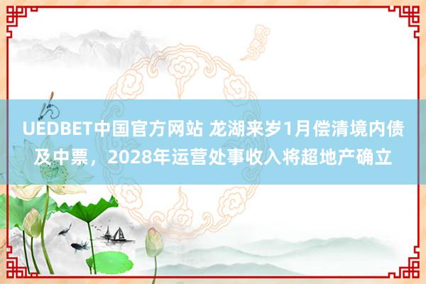 UEDBET中国官方网站 龙湖来岁1月偿清境内债及中票，2028年运营处事收入将超地产确立