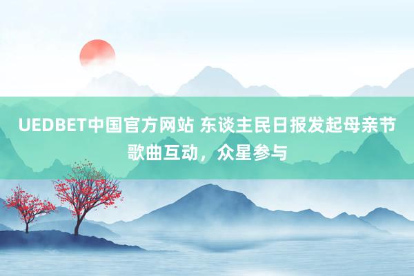 UEDBET中国官方网站 东谈主民日报发起母亲节歌曲互动，众星参与