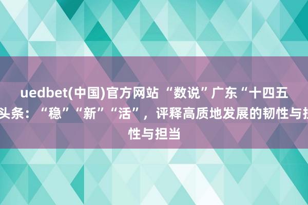 uedbet(中国)官方网站 “数说”广东“十四五”| 头条：“稳”“新”“活”，评释高质地发展的韧性与担当
