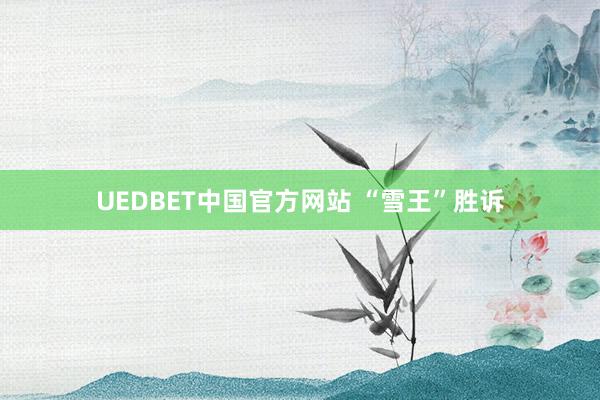 UEDBET中国官方网站 “雪王”胜诉
