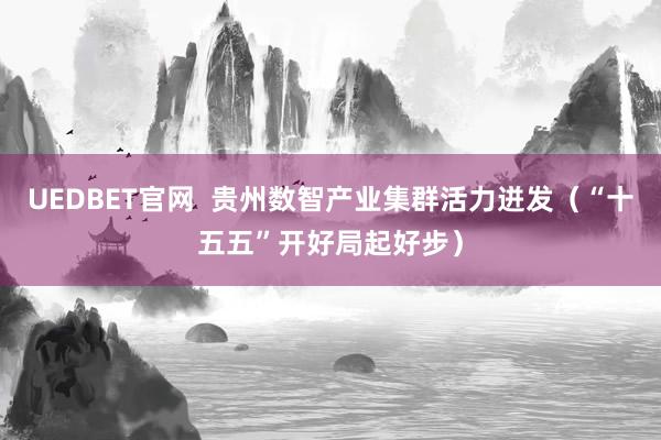 UEDBET官网  贵州数智产业集群活力迸发（“十五五”开好局起好步）