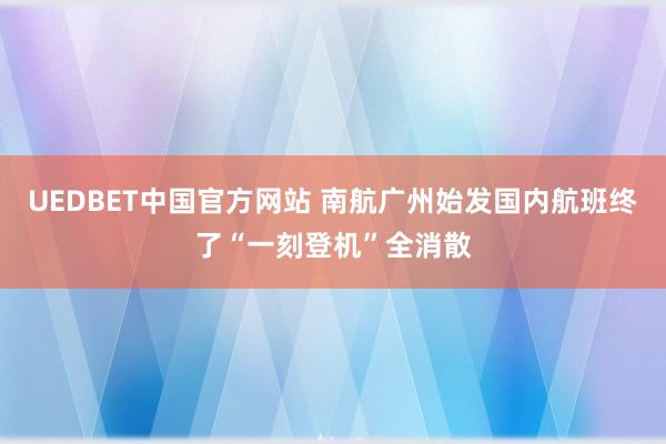 UEDBET中国官方网站 南航广州始发国内航班终了“一刻登机”全消散