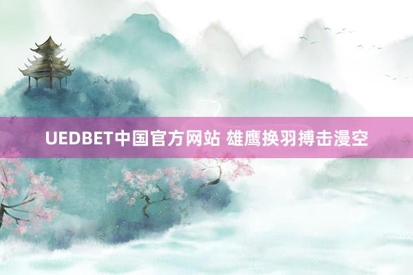 UEDBET中国官方网站 雄鹰换羽搏击漫空