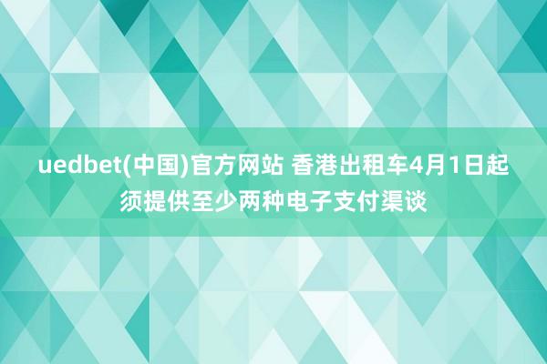 uedbet(中国)官方网站 香港出租车4月1日起须提供至少两种电子支付渠谈