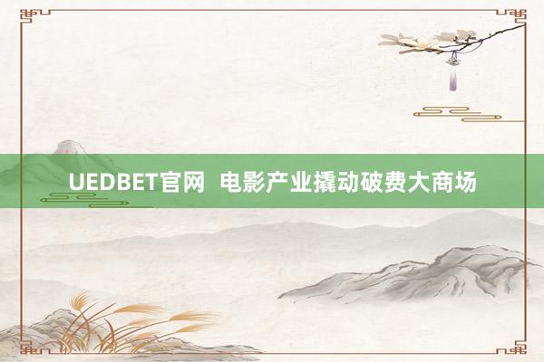 UEDBET官网  电影产业撬动破费大商场