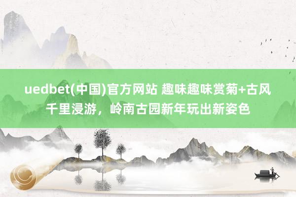 uedbet(中国)官方网站 趣味趣味赏菊+古风千里浸游，岭南古园新年玩出新姿色