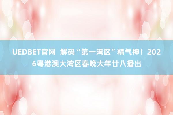 UEDBET官网  解码“第一湾区”精气神！2026粤港澳大湾区春晚大年廿八播出