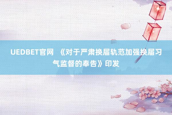 UEDBET官网  《对于严肃换届轨范加强换届习气监督的奉告》印发