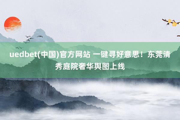 uedbet(中国)官方网站 一键寻好意思！东莞清秀庭院奢华舆图上线