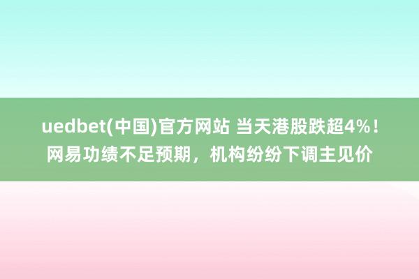 uedbet(中国)官方网站 当天港股跌超4%！网易功绩不足预期，机构纷纷下调主见价