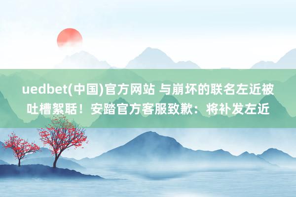 uedbet(中国)官方网站 与崩坏的联名左近被吐槽絮聒！安踏官方客服致歉：将补发左近