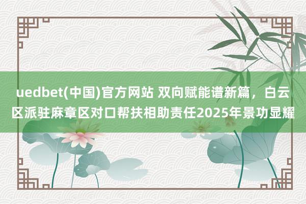uedbet(中国)官方网站 双向赋能谱新篇，白云区派驻麻章区对口帮扶相助责任2025年景功显耀