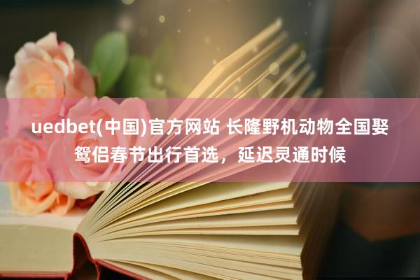 uedbet(中国)官方网站 长隆野机动物全国娶鸳侣春节出行首选，延迟灵通时候