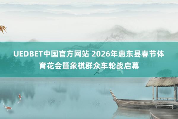 UEDBET中国官方网站 2026年惠东县春节体育花会暨象棋群众车轮战启幕
