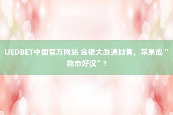 UEDBET中国官方网站 金银大跌遭抛售，苹果成“救市好汉”？