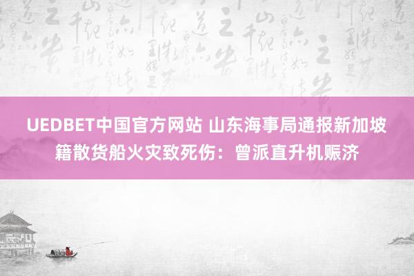 UEDBET中国官方网站 山东海事局通报新加坡籍散货船火灾致死伤：曾派直升机赈济