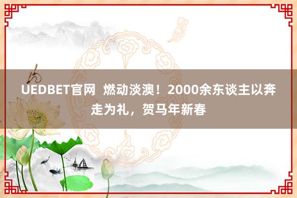 UEDBET官网  燃动淡澳！2000余东谈主以奔走为礼，贺马年新春