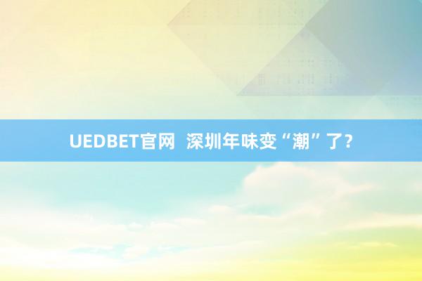 UEDBET官网  深圳年味变“潮”了？