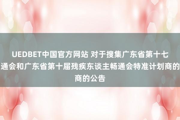 UEDBET中国官方网站 对于搜集广东省第十七届畅通会和广东省第十届残疾东谈主畅通会特准计划商的公告