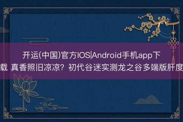 开运(中国)官方IOS|Android手机app下载 真香照旧凉凉?初代谷迷实测龙之谷多端版肝度