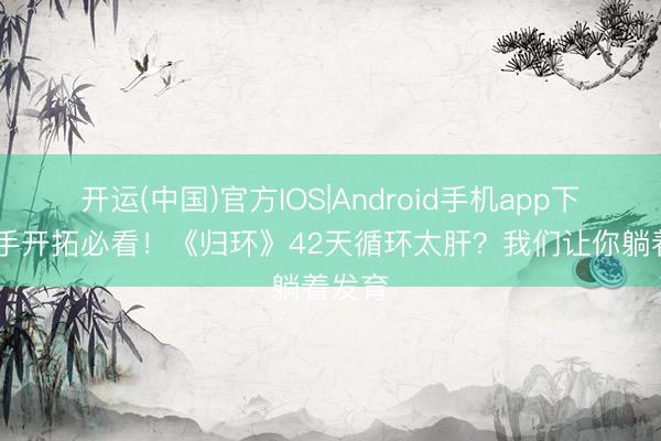 开运(中国)官方IOS|Android手机app下载 生手开拓必看!《归环》42天循环太肝?我们让你躺着发育