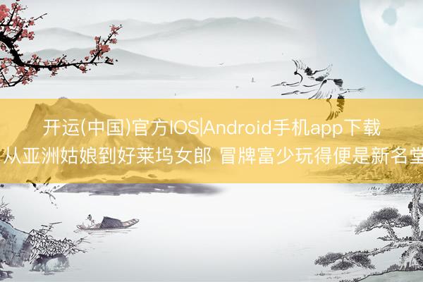 开运(中国)官方IOS|Android手机app下载 从亚洲姑娘到好莱坞女郎 冒牌富少玩得便是新名堂