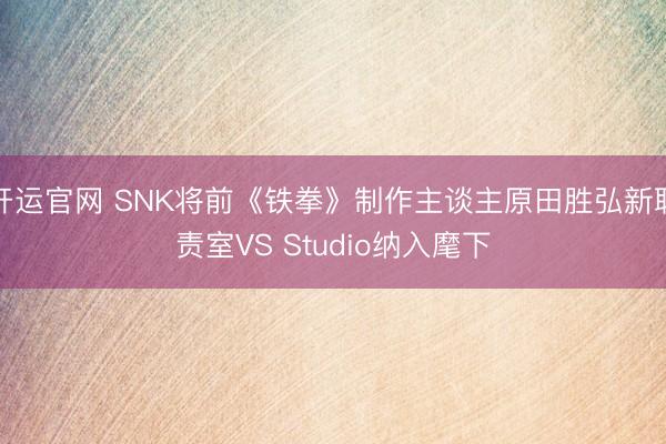 开运官网 SNK将前《铁拳》制作主谈主原田胜弘新职责室VS Studio纳入麾下